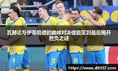 瓦赫达与伊蒂哈德的巅峰对决谁能笑到最后揭开胜负之谜
