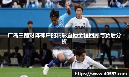 广岛三箭对阵神户的精彩直播全程回顾与赛后分析