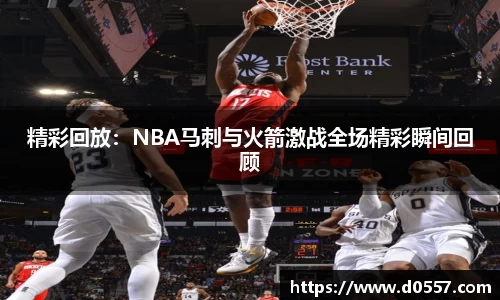 精彩回放：NBA马刺与火箭激战全场精彩瞬间回顾