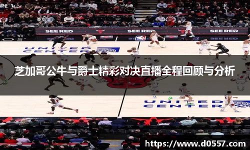 芝加哥公牛与爵士精彩对决直播全程回顾与分析