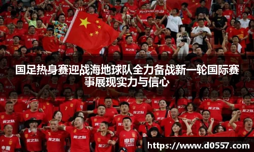 国足热身赛迎战海地球队全力备战新一轮国际赛事展现实力与信心