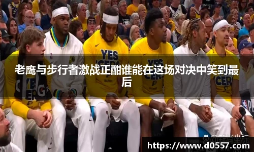 老鹰与步行者激战正酣谁能在这场对决中笑到最后